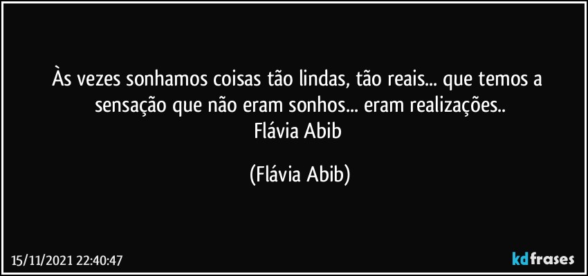 Às vezes  sonhamos coisas tão lindas, tão reais... que temos a sensação que não eram sonhos... eram realizações..
Flávia Abib (Flávia Abib)