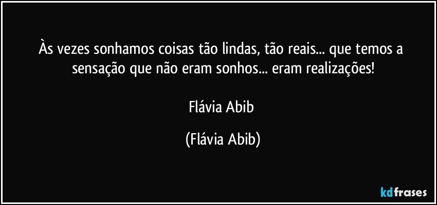 Às vezes sonhamos coisas tão lindas, tão reais... que temos a sensação que não eram sonhos... eram realizações!

Flávia Abib (Flávia Abib)