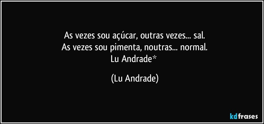 As vezes sou açúcar, outras vezes... sal.
As vezes sou pimenta, noutras... normal.
Lu Andrade* (Lu Andrade)
