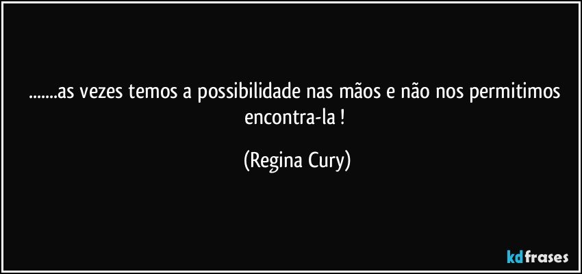 ...as vezes temos a possibilidade  nas mãos e não  nos permitimos encontra-la ! (Regina Cury)