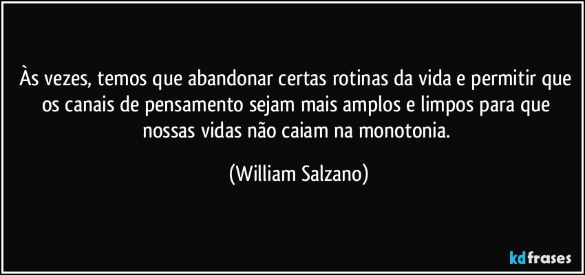 Às vezes, temos que abandonar certas rotinas da vida e permitir que os canais de pensamento sejam mais amplos e limpos para que nossas vidas não caiam na monotonia. (William Salzano)