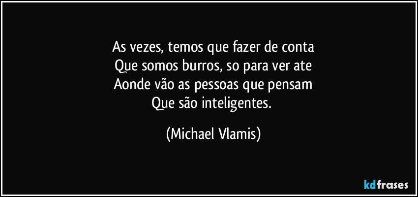 As vezes, temos que fazer de conta
Que somos burros, so para ver ate
Aonde vão as pessoas que pensam
Que são inteligentes. (Michael Vlamis)