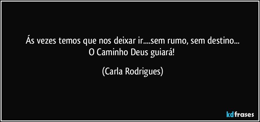 Ás vezes temos que nos deixar ir...sem rumo, sem destino...
O Caminho Deus guiará! (Carla Rodrigues)