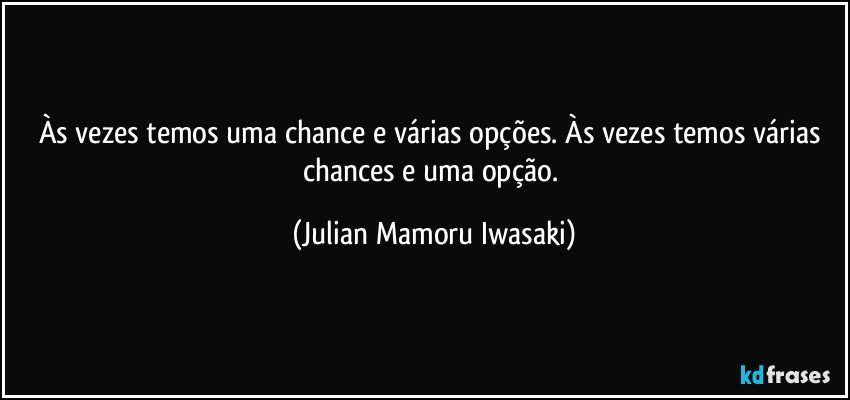 Às vezes temos uma chance e várias opções. Às vezes temos várias chances e uma opção. (Julian Mamoru Iwasaki)