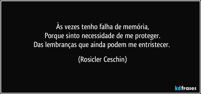 Às vezes tenho falha de memória,
Porque sinto necessidade de me proteger.
Das lembranças que ainda podem me entristecer. (Rosicler Ceschin)