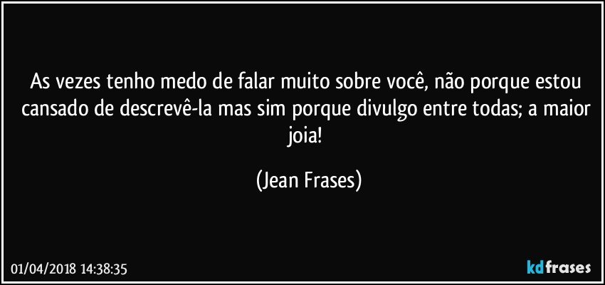 As vezes tenho medo de falar muito sobre você, não porque estou cansado de descrevê-la mas sim porque divulgo entre todas; a maior joia! (Jean Frases)