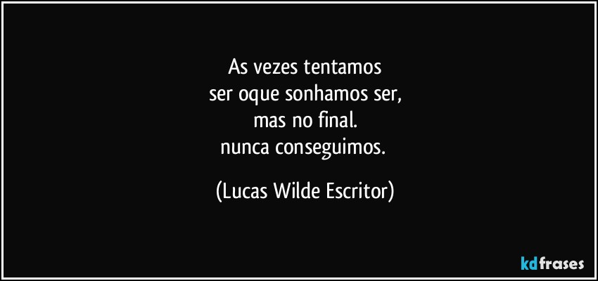 As vezes tentamos
ser oque sonhamos ser,
mas no final.
nunca conseguimos. (Lucas Wilde Escritor)