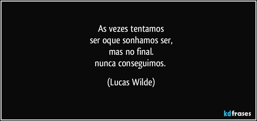 As vezes tentamos
ser oque sonhamos ser,
mas no final.
nunca conseguimos. (Lucas Wilde)