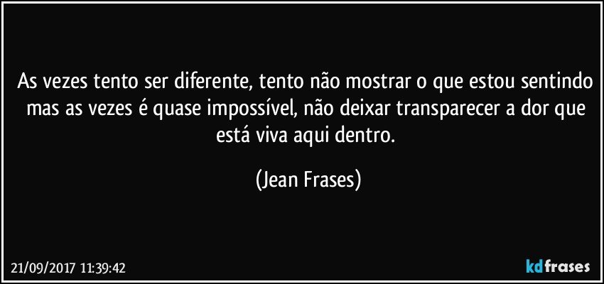 As vezes tento ser diferente, tento não mostrar o que estou sentindo mas as vezes é quase impossível, não deixar transparecer a dor que está viva aqui dentro. (Jean Frases)