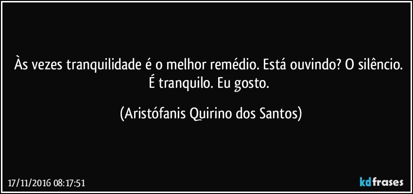 Às vezes tranquilidade é o melhor remédio. Está ouvindo? O silêncio. É tranquilo. Eu gosto. (Aristófanis Quirino dos Santos)