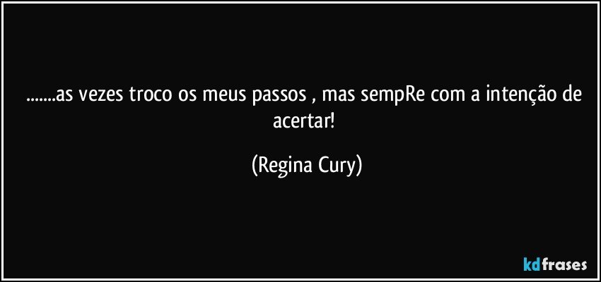 ...as vezes troco os meus passos , mas sempRe  com a intenção de acertar! (Regina Cury)