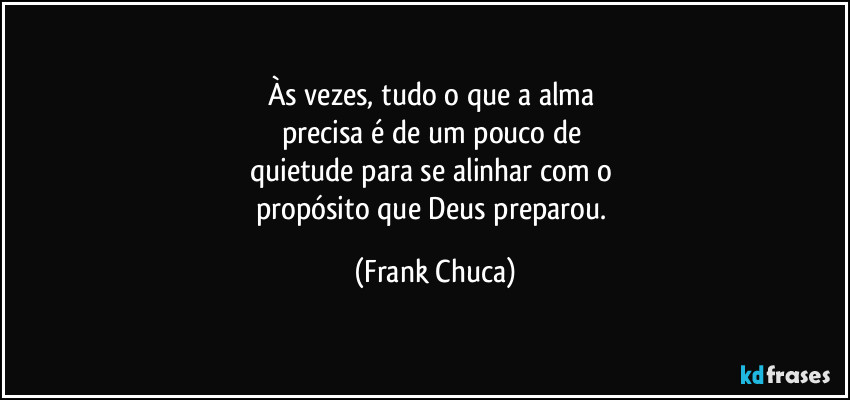 Às vezes, tudo o que a alma 
precisa é de um pouco de 
quietude para se alinhar com o 
propósito que Deus preparou. (Frank Chuca)