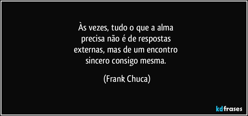 Às vezes, tudo o que a alma 
precisa não é de respostas 
externas, mas de um encontro 
sincero consigo mesma. (Frank Chuca)