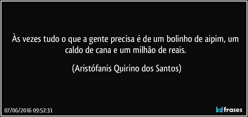 Às vezes tudo o que a gente precisa é de um bolinho de aipim, um caldo de cana e um milhão de reais. (Aristófanis Quirino dos Santos)