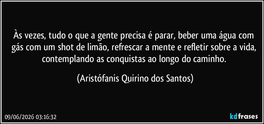 Às vezes, tudo o que a gente precisa é parar, beber uma água com gás com um shot de limão, refrescar a mente e refletir sobre a vida, contemplando as conquistas ao longo do caminho. (Aristófanis Quirino dos Santos)