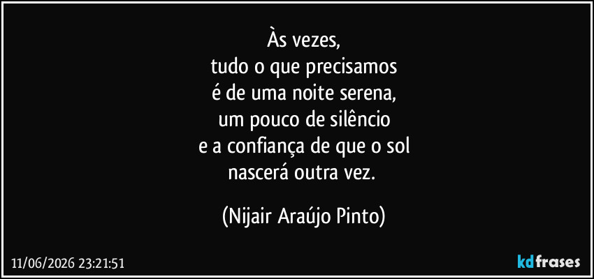 Às vezes,
tudo o que precisamos
é de uma noite serena,
um pouco de silêncio
e a confiança de que o sol
nascerá outra vez. (Nijair Araújo Pinto)