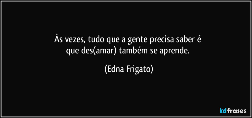 Às vezes, tudo que a gente precisa saber é 
que des(amar) também se aprende. (Edna Frigato)