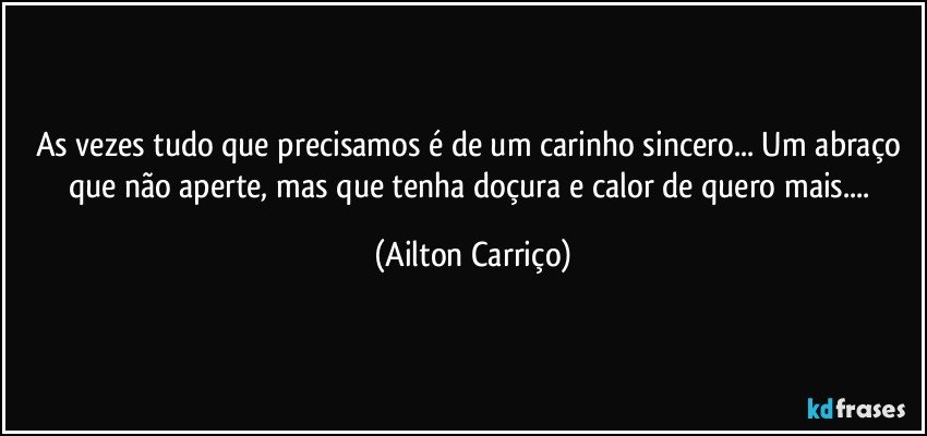 As vezes tudo que precisamos é de um carinho sincero... Um abraço que não aperte, mas que tenha doçura e calor de quero mais... (Ailton Carriço)