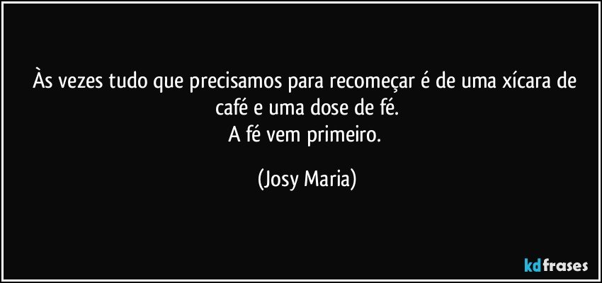 Às vezes tudo que precisamos para recomeçar é de uma xícara de café e uma dose de fé.
A fé vem primeiro. (Josy Maria)