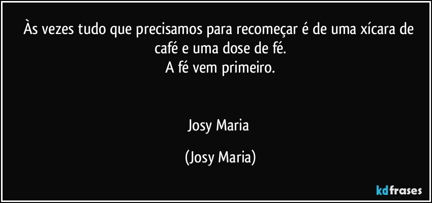 Às vezes tudo que precisamos para recomeçar é de uma xícara de café e uma dose de fé.
A fé vem primeiro.
 

Josy Maria (Josy Maria)