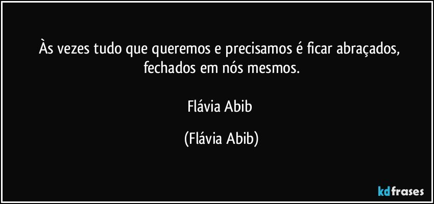 Às vezes tudo que queremos e precisamos é ficar abraçados, fechados em nós mesmos.

Flávia Abib (Flávia Abib)