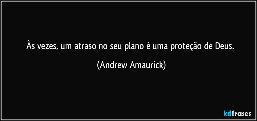 Às vezes, um atraso no seu plano é uma proteção de Deus. (Andrew Amaurick)