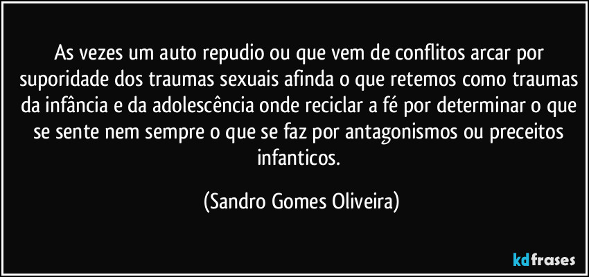 As vezes um auto repudio ou que vem de conflitos arcar por suporidade dos traumas sexuais afinda o que retemos como traumas da infância e da adolescência onde reciclar a fé por determinar o que se sente nem sempre o que se faz por antagonismos ou preceitos infanticos. (Sandro Gomes Oliveira)