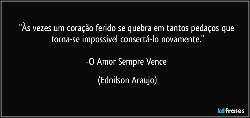 "Às vezes um coração ferido se quebra em tantos pedaços que torna-se impossível consertá-lo novamente."

-O Amor Sempre Vence (Ednilson Araujo)