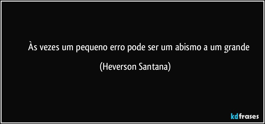 ⁠⁠⁠⁠Às vezes um pequeno erro pode ser um abismo a um grande (Heverson Santana)