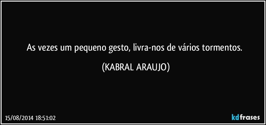 As vezes um pequeno gesto, livra-nos de vários tormentos. (KABRAL ARAUJO)