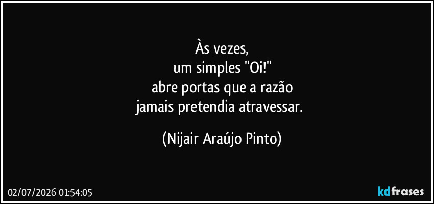 Às vezes,
um simples "Oi!"
abre portas que a razão
jamais pretendia atravessar. (Nijair Araújo Pinto)