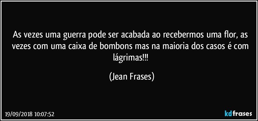 As vezes uma guerra pode ser acabada ao recebermos uma flor, as vezes com uma caixa de bombons mas na maioria dos casos é com lágrimas!!! (Jean Frases)