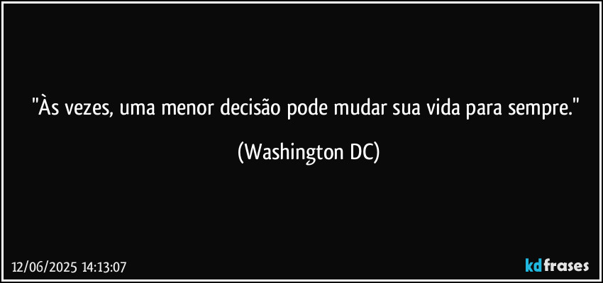 "Às vezes, uma menor decisão pode mudar sua vida para sempre." (Washington DC)