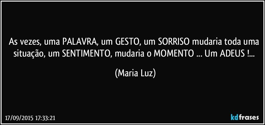 As vezes, uma PALAVRA, um GESTO, um SORRISO mudaria toda uma situação, um SENTIMENTO, mudaria o MOMENTO ... Um ADEUS !... (Maria Luz)