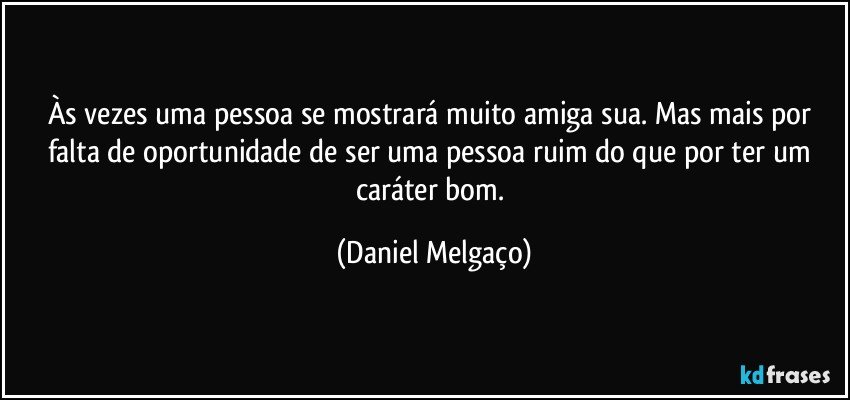 Às vezes uma pessoa se mostrará muito amiga sua. Mas mais por falta de oportunidade de ser uma pessoa ruim do que por ter um caráter bom. (Daniel Melgaço)