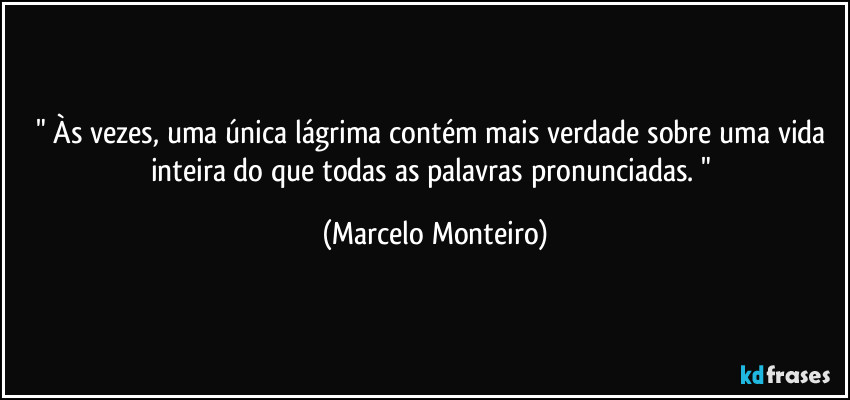 " Às vezes, uma única lágrima contém mais verdade sobre uma vida inteira do que todas as palavras pronunciadas. " (Marcelo Monteiro)
