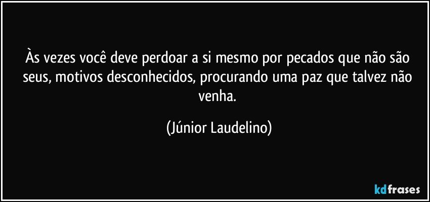 Às vezes você deve perdoar a si mesmo por pecados que não são seus, motivos desconhecidos, procurando uma paz que talvez não venha. (Júnior Laudelino)