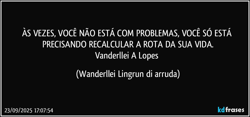 ÀS VEZES, VOCÊ NÃO ESTÁ COM PROBLEMAS, VOCÊ SÓ ESTÁ PRECISANDO RECALCULAR A ROTA DA SUA VIDA.
Vanderllei A Lopes (Wanderllei Lingrun di arruda)