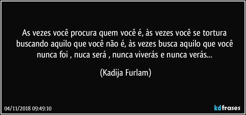 As vezes você  procura  quem você  é, às  vezes você  se tortura buscando aquilo que você  não  é, às  vezes busca aquilo que você  nunca  foi  , nuca  será  , nunca viverás  e nunca verás... (Kadija Furlam)