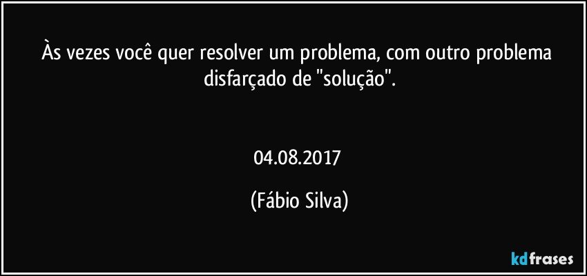 Às vezes você quer resolver um problema, com outro problema disfarçado de "solução".


04.08.2017 (Fábio Silva)