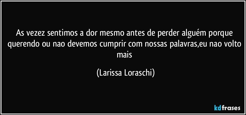 As vezez sentimos a dor mesmo antes de perder alguém porque querendo ou nao devemos cumprir com nossas palavras,eu nao volto mais (Larissa Loraschi)