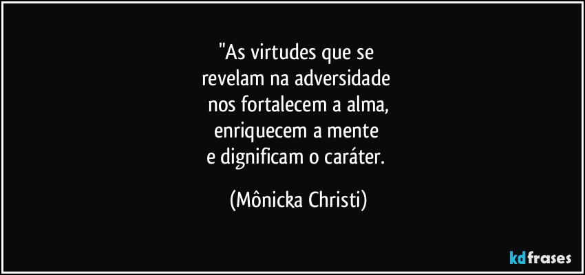 "As virtudes que se 
revelam na adversidade 
nos fortalecem a alma,
enriquecem a mente 
e dignificam o caráter. (Mônicka Christi)