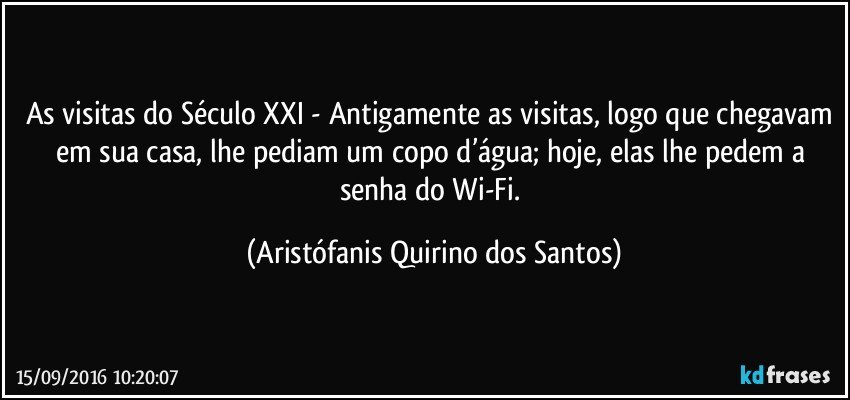 As visitas do Século XXI - Antigamente as visitas, logo que chegavam em sua casa, lhe pediam um copo d’água; hoje, elas lhe pedem a senha do Wi-Fi. (Aristófanis Quirino dos Santos)