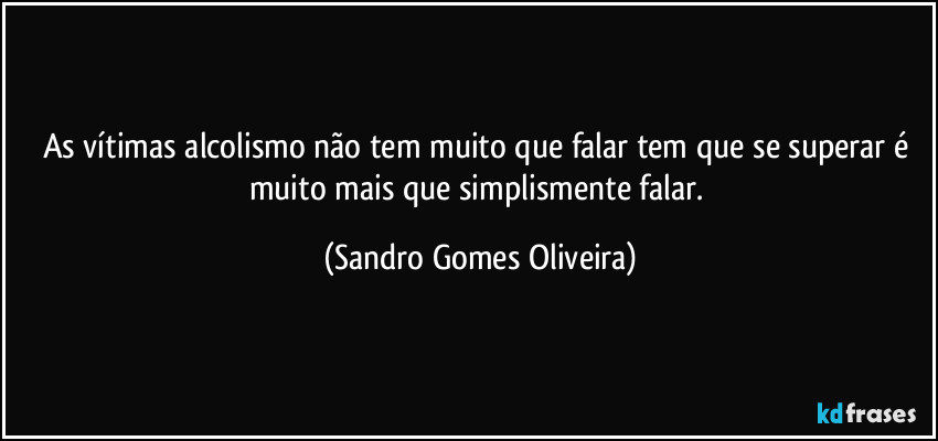 As vítimas alcolismo não tem muito que falar tem que se superar é muito mais que simplismente falar. (Sandro Gomes Oliveira)