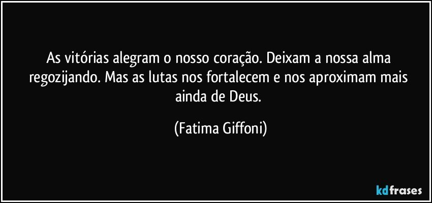 As vitórias alegram o nosso coração. Deixam a nossa alma regozijando. Mas as lutas nos fortalecem e nos aproximam mais ainda de Deus. (Fatima Giffoni)