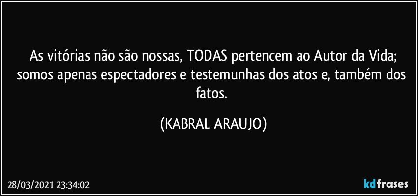 As vitórias não são nossas, TODAS pertencem ao Autor da Vida;
somos apenas espectadores e testemunhas dos atos e, também dos fatos. (KABRAL ARAUJO)