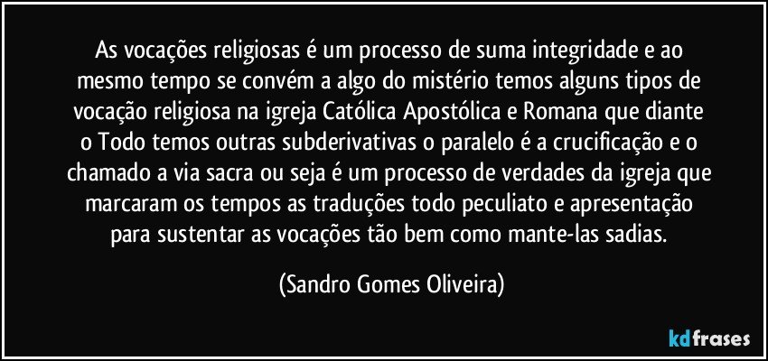 As vocações religiosas é um processo de suma integridade e ao mesmo tempo se convém a algo do mistério temos alguns tipos de vocação religiosa na igreja Católica Apostólica e Romana  que diante o Todo  temos outras subderivativas o paralelo é a crucificação e o chamado a via sacra ou seja é um processo de verdades da igreja que marcaram os tempos as traduções todo peculiato e apresentação para sustentar as vocações tão bem como mante-las sadias. (Sandro Gomes Oliveira)