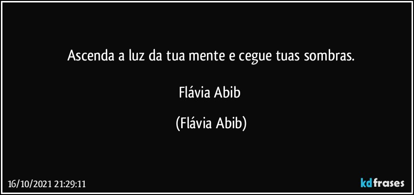 Ascenda a luz da tua mente e cegue tuas sombras.

Flávia Abib (Flávia Abib)