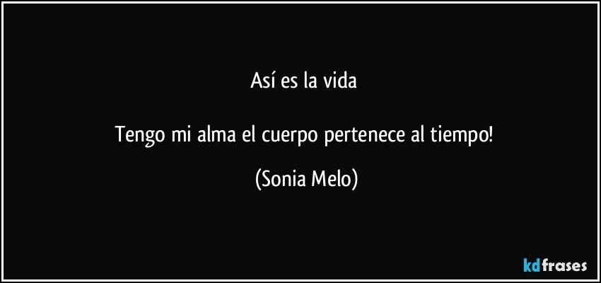 Así  es la vida 

Tengo  mi alma  el cuerpo  pertenece  al tiempo! (Sonia Melo)