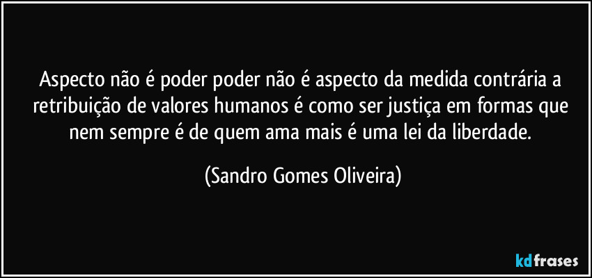 Aspecto não é poder poder não é aspecto da medida contrária a retribuição de valores humanos é como ser justiça em formas que nem sempre é de quem ama mais é uma lei da liberdade. (Sandro Gomes Oliveira)